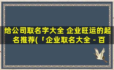 给公司取名字大全 企业旺运的起名推荐(「企业取名大全 - 百家取名，助您起一款行业独树的好名字！」)